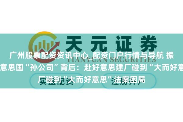 广州股票配资资讯中心_配资门户行情与导航 振江股份卖出好意思国“孙公司”背后:赴好意思建厂碰到“大而好意思”法案困局