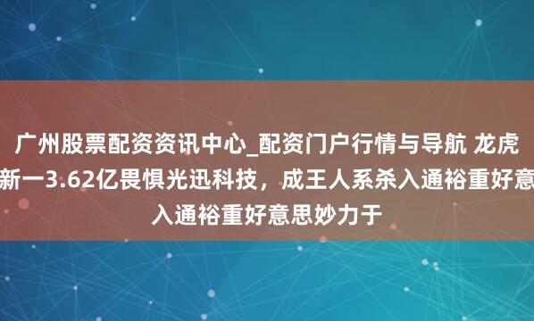 广州股票配资资讯中心_配资门户行情与导航 龙虎榜|作手新一3.62亿畏惧光迅科技,成王人系杀入通裕重好意思妙力于