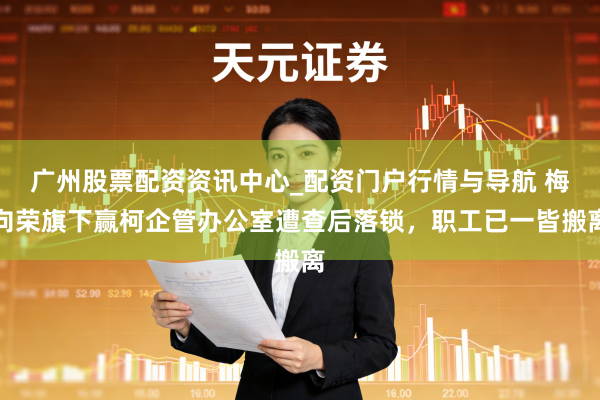 广州股票配资资讯中心_配资门户行情与导航 梅向荣旗下赢柯企管办公室遭查后落锁,职工已一皆搬离