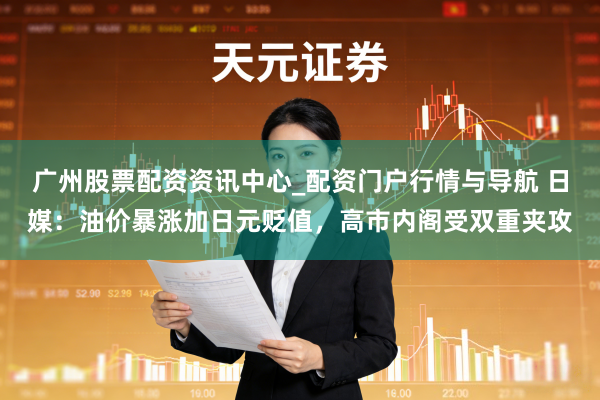 广州股票配资资讯中心_配资门户行情与导航 日媒:油价暴涨加日元贬值,高市内阁受双重夹攻