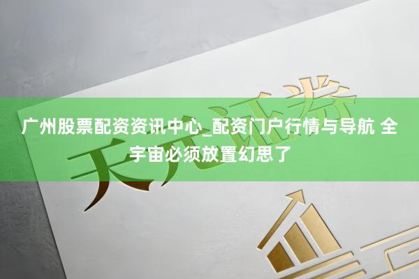 广州股票配资资讯中心_配资门户行情与导航 全宇宙必须放置幻思了