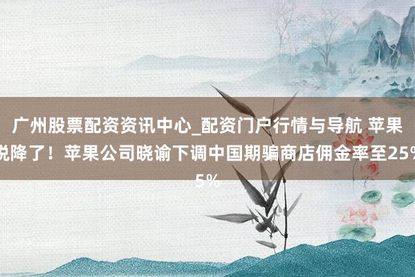 广州股票配资资讯中心_配资门户行情与导航 苹果税降了！苹果公司晓谕下调中国期骗商店佣金率至25%