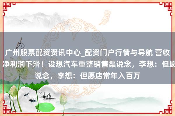 广州股票配资资讯中心_配资门户行情与导航 营收破1100亿元,净利润下滑!设想汽车重整销售渠说念,李想:但愿店常年入百万