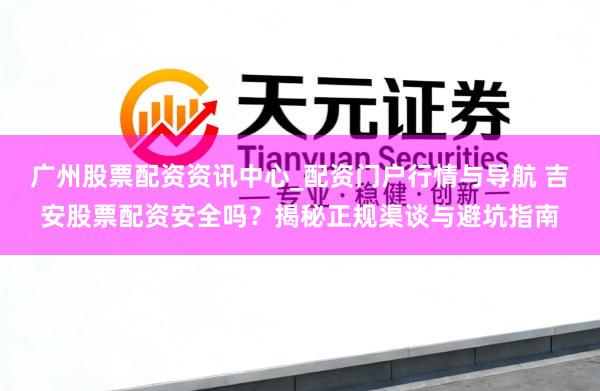 广州股票配资资讯中心_配资门户行情与导航 吉安股票配资安全吗？揭秘正规渠谈与避坑指南