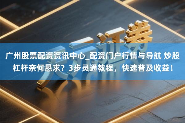 广州股票配资资讯中心_配资门户行情与导航 炒股杠杆奈何恳求？3步灵通教程，快速普及收益！