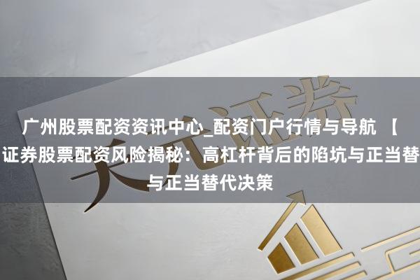 广州股票配资资讯中心_配资门户行情与导航 【警惕】证券股票配资风险揭秘：高杠杆背后的陷坑与正当替代决策