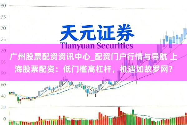 广州股票配资资讯中心_配资门户行情与导航 上海股票配资：低门槛高杠杆，机遇如故罗网？