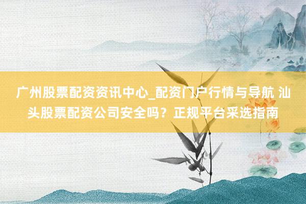 广州股票配资资讯中心_配资门户行情与导航 汕头股票配资公司安全吗？正规平台采选指南