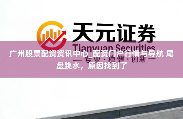 广州股票配资资讯中心_配资门户行情与导航 尾盘跳水，原因找到了