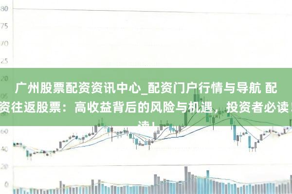广州股票配资资讯中心_配资门户行情与导航 配资往返股票：高收益背后的风险与机遇，投资者必读！