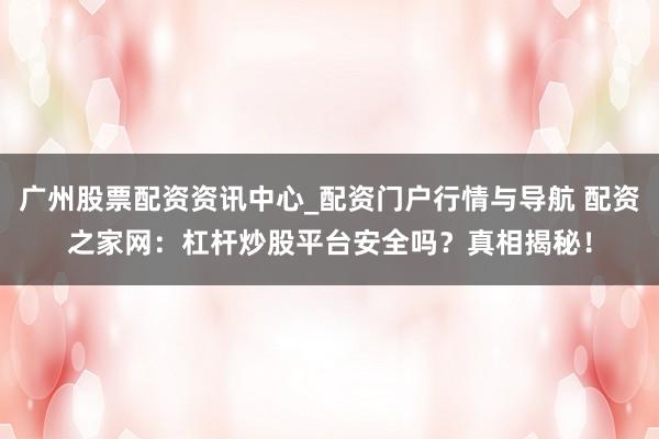 广州股票配资资讯中心_配资门户行情与导航 配资之家网：杠杆炒股平台安全吗？真相揭秘！