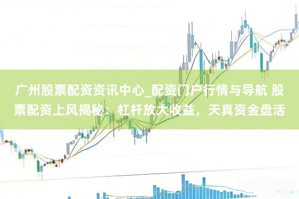 广州股票配资资讯中心_配资门户行情与导航 股票配资上风揭秘：杠杆放大收益，天真资金盘活