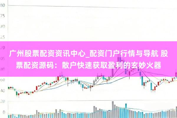 广州股票配资资讯中心_配资门户行情与导航 股票配资源码：散户快速获取盈利的玄妙火器