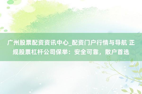 广州股票配资资讯中心_配资门户行情与导航 正规股票杠杆公司保举：安全可靠，散户首选