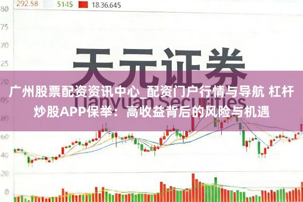 广州股票配资资讯中心_配资门户行情与导航 杠杆炒股APP保举：高收益背后的风险与机遇