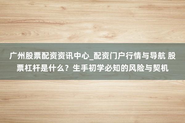 广州股票配资资讯中心_配资门户行情与导航 股票杠杆是什么？生手初学必知的风险与契机