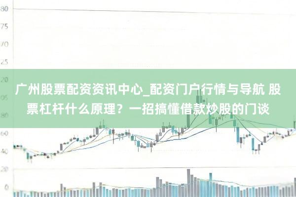 广州股票配资资讯中心_配资门户行情与导航 股票杠杆什么原理？一招搞懂借款炒股的门谈