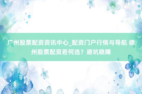 广州股票配资资讯中心_配资门户行情与导航 德州股票配资若何选？避坑稳赚