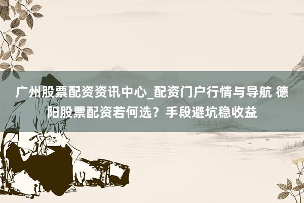 广州股票配资资讯中心_配资门户行情与导航 德阳股票配资若何选？手段避坑稳收益