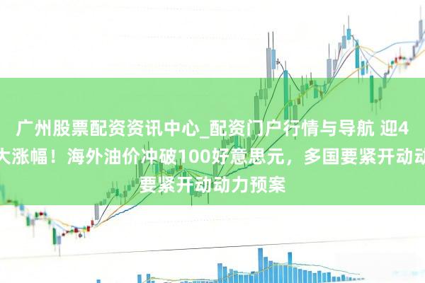 广州股票配资资讯中心_配资门户行情与导航 迎4年来最大涨幅！海外油价冲破100好意思元，多国要紧开动动力预案