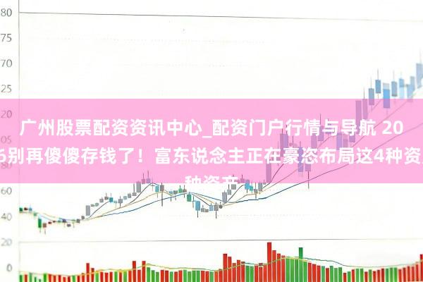 广州股票配资资讯中心_配资门户行情与导航 2026别再傻傻存钱了！富东说念主正在豪恣布局这4种资产