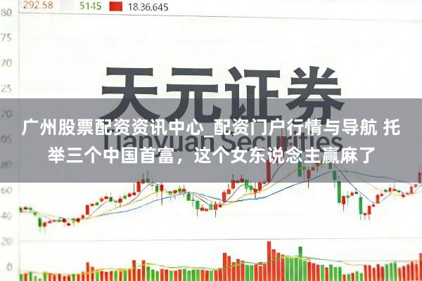 广州股票配资资讯中心_配资门户行情与导航 托举三个中国首富，这个女东说念主赢麻了