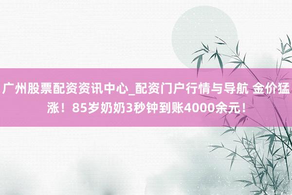 广州股票配资资讯中心_配资门户行情与导航 金价猛涨！85岁奶奶3秒钟到账4000余元！