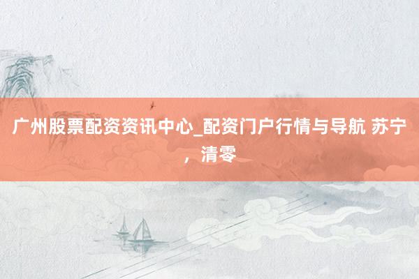 广州股票配资资讯中心_配资门户行情与导航 苏宁,清零