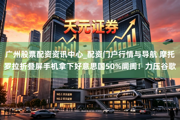 广州股票配资资讯中心_配资门户行情与导航 摩托罗拉折叠屏手机拿下好意思国50%阛阓！力压谷歌