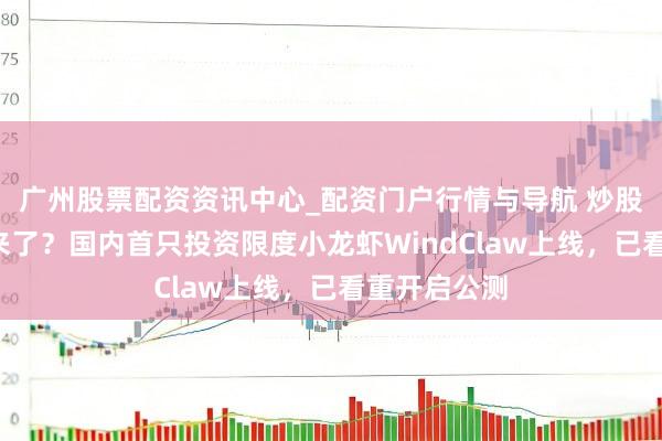 广州股票配资资讯中心_配资门户行情与导航 炒股“小龙虾”来了？国内首只投资限度小龙虾WindClaw上线，已看重开启公测