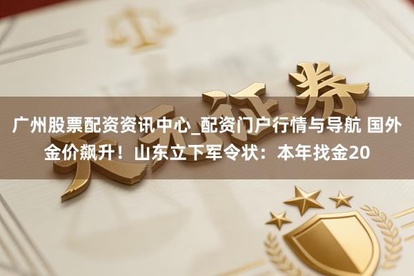 广州股票配资资讯中心_配资门户行情与导航 国外金价飙升！山东立下军令状：本年找金20