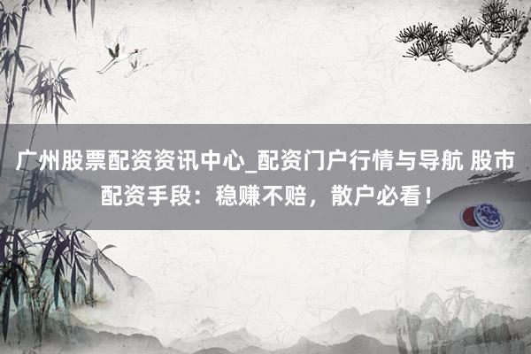 广州股票配资资讯中心_配资门户行情与导航 股市配资手段：稳赚不赔，散户必看！