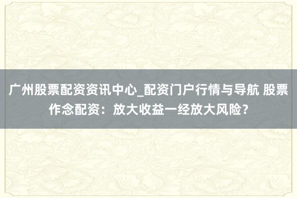 广州股票配资资讯中心_配资门户行情与导航 股票作念配资：放大收益一经放大风险？