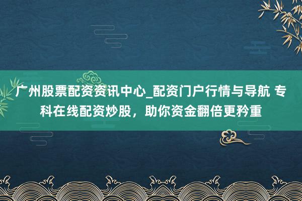 广州股票配资资讯中心_配资门户行情与导航 专科在线配资炒股，助你资金翻倍更矜重