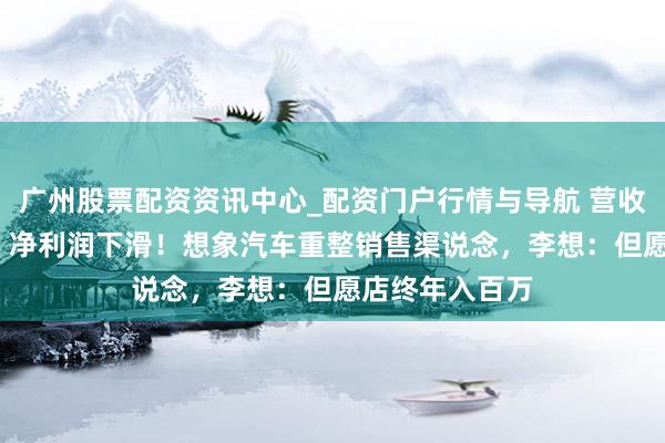 广州股票配资资讯中心_配资门户行情与导航 营收破1100亿元，净利润下滑！想象汽车重整销售渠说念，李想：但愿店终年入百万