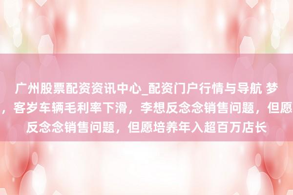 广州股票配资资讯中心_配资门户行情与导航 梦想汽车聚合三年盈利，客岁车辆毛利率下滑，李想反念念销售问题，但愿培养年入超百万店长
