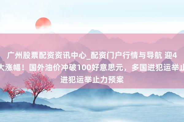 广州股票配资资讯中心_配资门户行情与导航 迎4年来最大涨幅！国外油价冲破100好意思元，多国进犯运举止力预案
