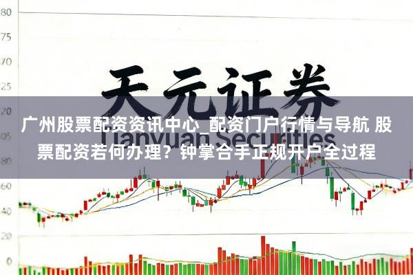 广州股票配资资讯中心_配资门户行情与导航 股票配资若何办理？钟掌合手正规开户全过程