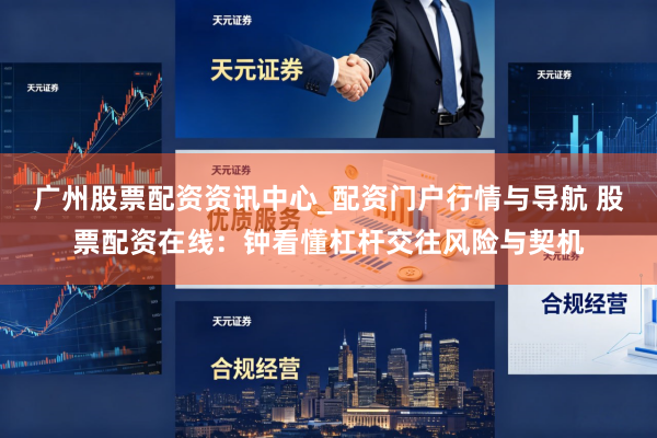 广州股票配资资讯中心_配资门户行情与导航 股票配资在线：钟看懂杠杆交往风险与契机