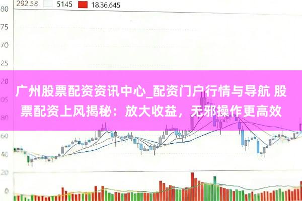 广州股票配资资讯中心_配资门户行情与导航 股票配资上风揭秘：放大收益，无邪操作更高效