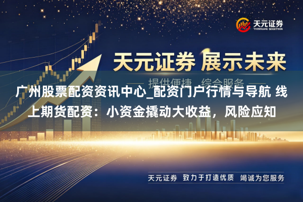 广州股票配资资讯中心_配资门户行情与导航 线上期货配资：小资金撬动大收益，风险应知