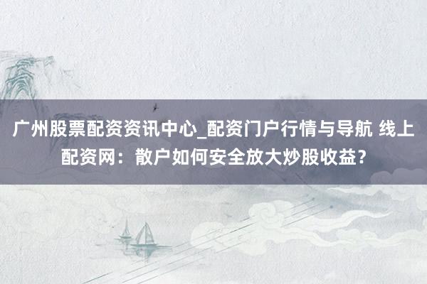 广州股票配资资讯中心_配资门户行情与导航 线上配资网：散户如何安全放大炒股收益？