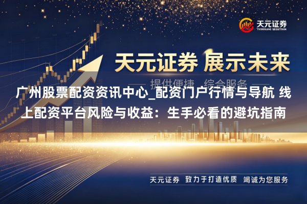 广州股票配资资讯中心_配资门户行情与导航 线上配资平台风险与收益：生手必看的避坑指南