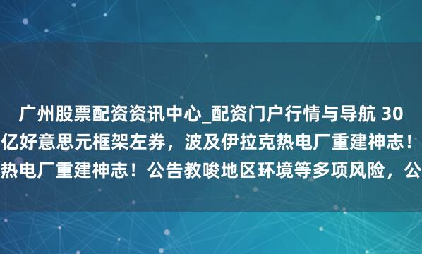 广州股票配资资讯中心_配资门户行情与导航 300222败露：签下约1.3亿好意思元框架左券，波及伊拉克热电厂重建神志！公告教唆地区环境等多项风险，公司股价跳水