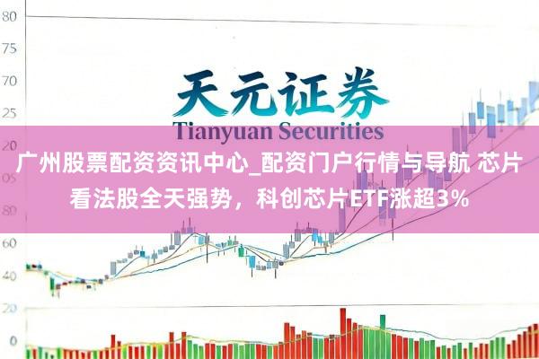 广州股票配资资讯中心_配资门户行情与导航 芯片看法股全天强势，科创芯片ETF涨超3%