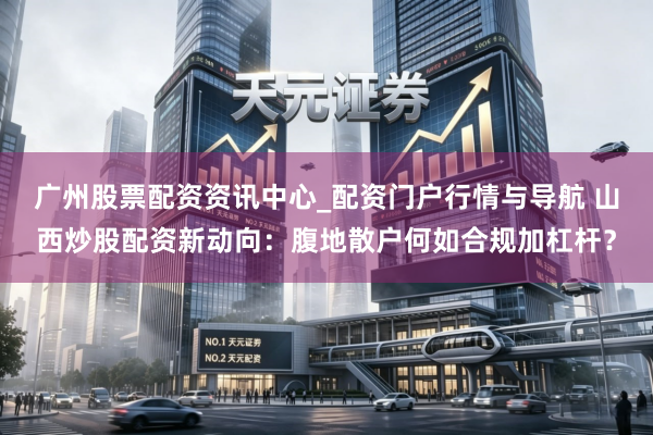 广州股票配资资讯中心_配资门户行情与导航 山西炒股配资新动向：腹地散户何如合规加杠杆？