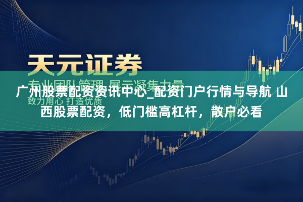 广州股票配资资讯中心_配资门户行情与导航 山西股票配资，低门槛高杠杆，散户必看