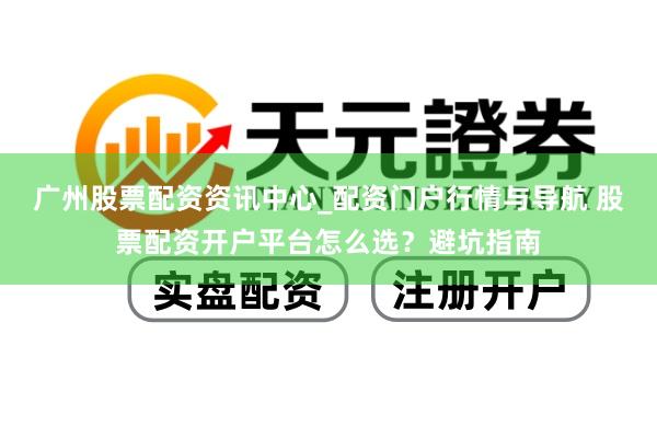 广州股票配资资讯中心_配资门户行情与导航 股票配资开户平台怎么选？避坑指南