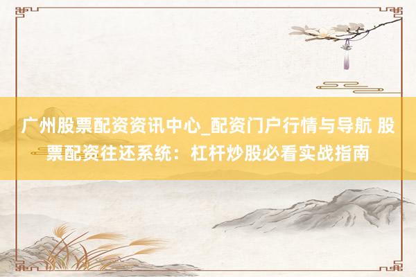 广州股票配资资讯中心_配资门户行情与导航 股票配资往还系统：杠杆炒股必看实战指南