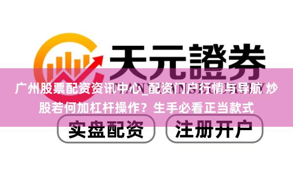 广州股票配资资讯中心_配资门户行情与导航 炒股若何加杠杆操作？生手必看正当款式